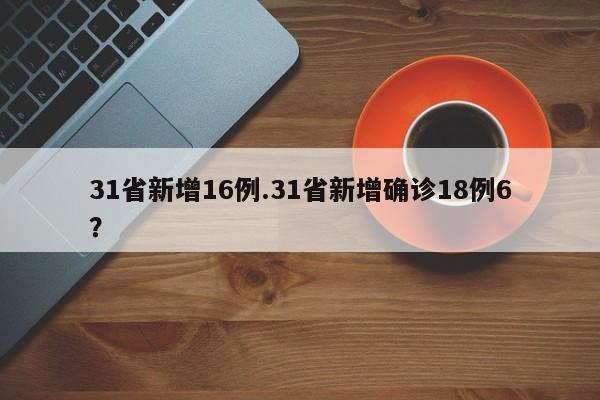 31省新增16例.31省新增确诊18例6?
