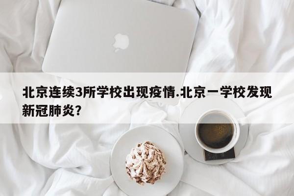 北京连续3所学校出现疫情.北京一学校发现新冠肺炎?
