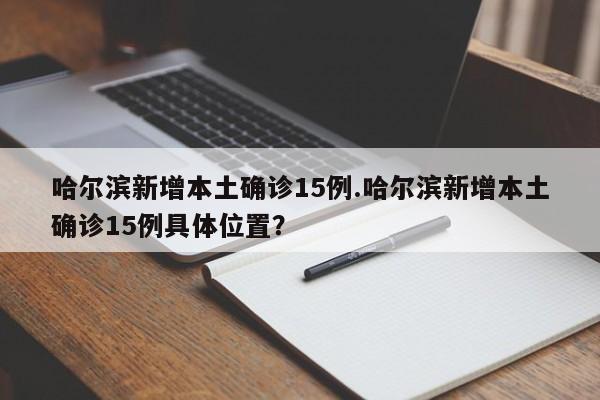 哈尔滨新增本土确诊15例.哈尔滨新增本土确诊15例具体位置?