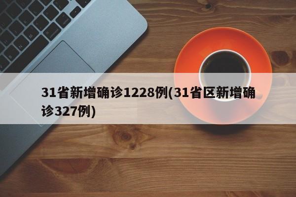 31省新增确诊1228例(31省区新增确诊327例)