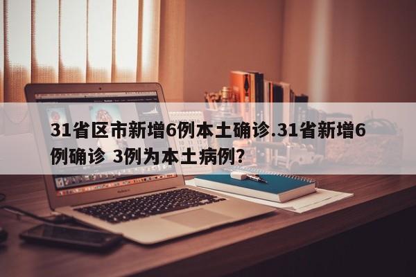 31省区市新增6例本土确诊.31省新增6例确诊 3例为本土病例?