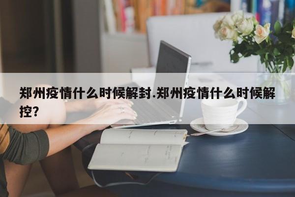 郑州疫情什么时候解封.郑州疫情什么时候解控?