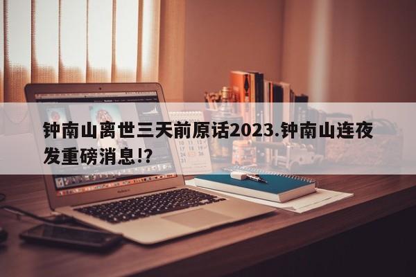 钟南山离世三天前原话2023.钟南山连夜发重磅消息!?