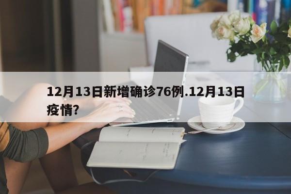 12月13日新增确诊76例.12月13日疫情?