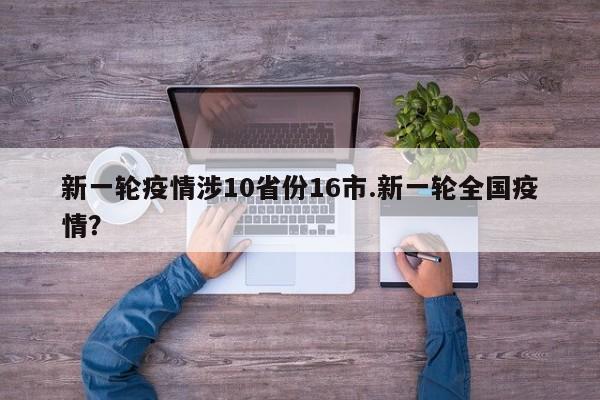 新一轮疫情涉10省份16市.新一轮全国疫情?