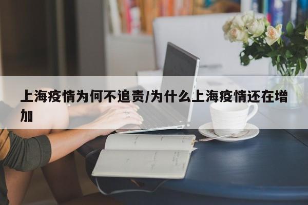 上海疫情为何不追责/为什么上海疫情还在增加