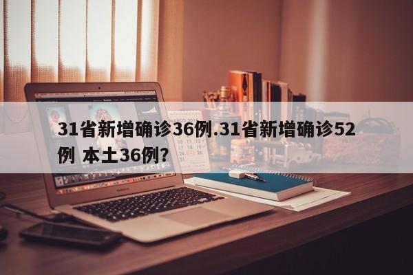 31省新增确诊36例.31省新增确诊52例 本土36例?
