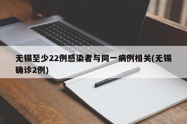 无锡至少22例感染者与同一病例相关(无锡确诊2例)