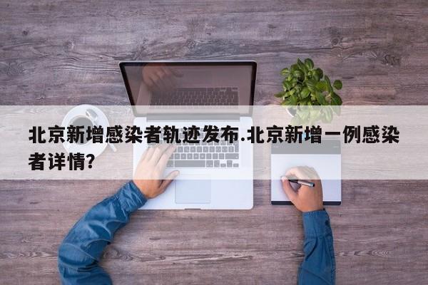 北京新增感染者轨迹发布.北京新增一例感染者详情?