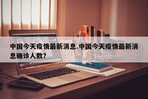 中国今天疫情最新消息.中国今天疫情最新消息确诊人数?