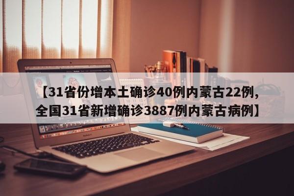 【31省份增本土确诊40例内蒙古22例,全国31省新增确诊3887例内蒙古病例】