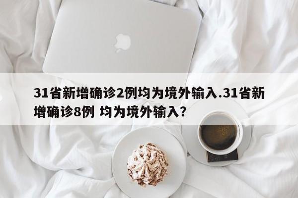 31省新增确诊2例均为境外输入.31省新增确诊8例 均为境外输入?