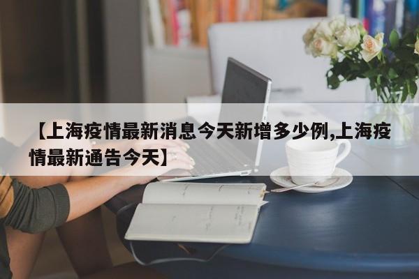 【上海疫情最新消息今天新增多少例,上海疫情最新通告今天】