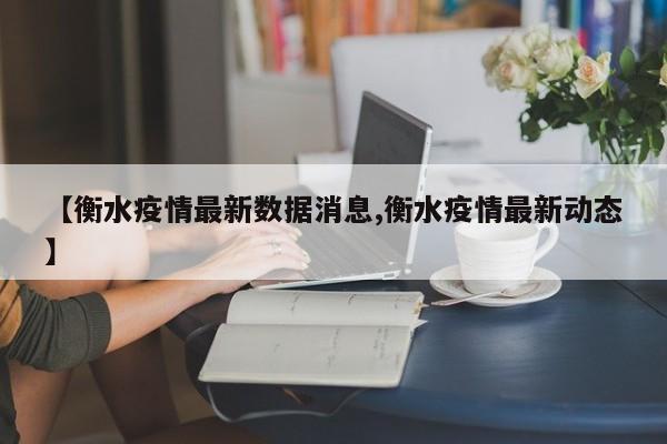 【衡水疫情最新数据消息,衡水疫情最新动态】