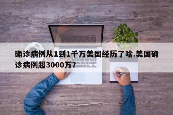 确诊病例从1到1千万美国经历了啥.美国确诊病例超3000万?