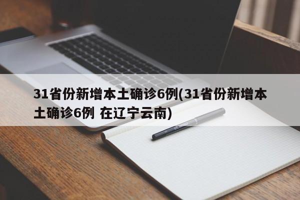 31省份新增本土确诊6例(31省份新增本土确诊6例 在辽宁云南)