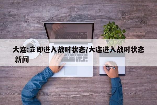 大连:立即进入战时状态/大连进入战时状态 新闻