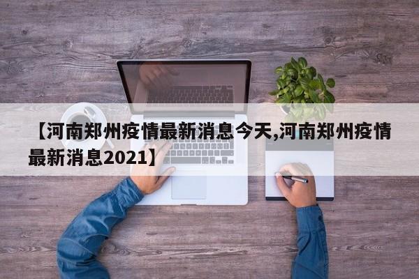 【河南郑州疫情最新消息今天,河南郑州疫情最新消息2021】