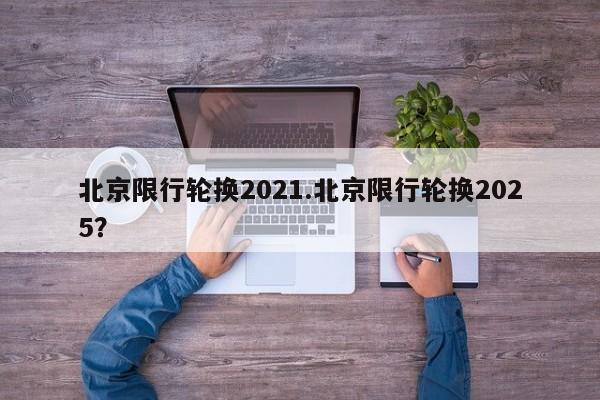 北京限行轮换2021.北京限行轮换2025?