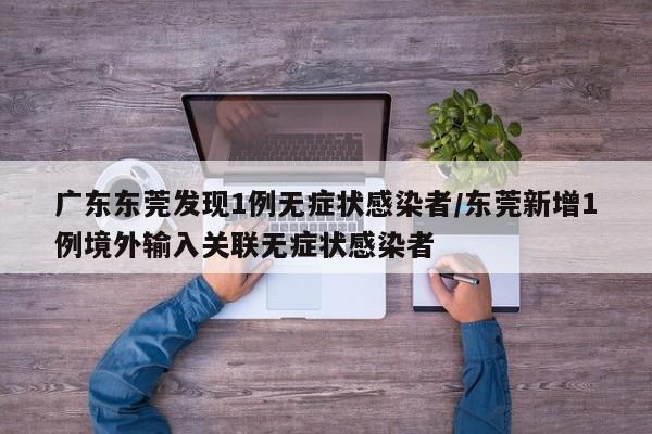 广东东莞发现1例无症状感染者/东莞新增1例境外输入关联无症状感染者