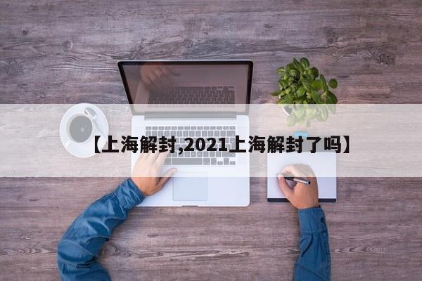 【上海解封,2021上海解封了吗】