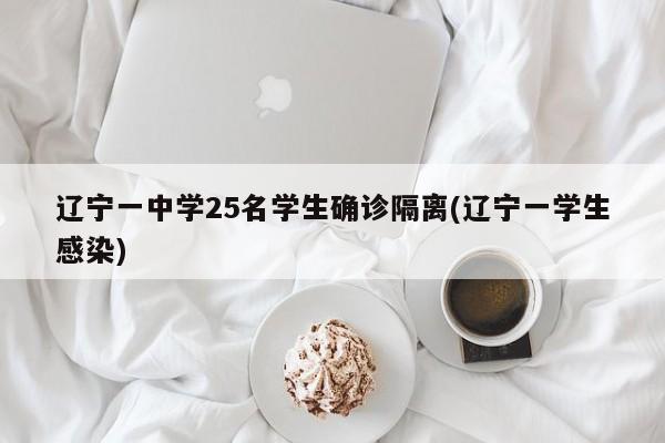 辽宁一中学25名学生确诊隔离(辽宁一学生感染)