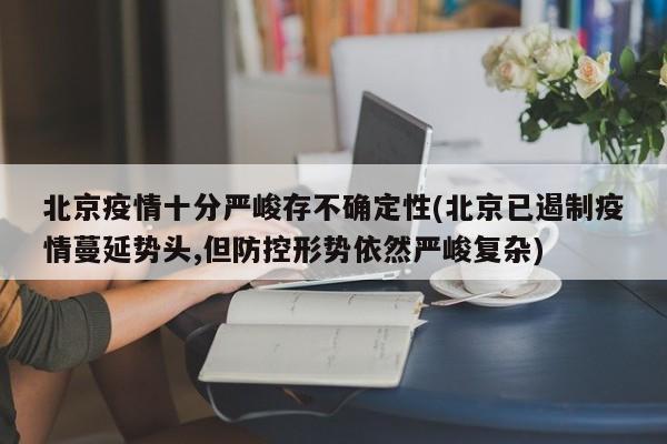北京疫情十分严峻存不确定性(北京已遏制疫情蔓延势头,但防控形势依然严峻复杂)