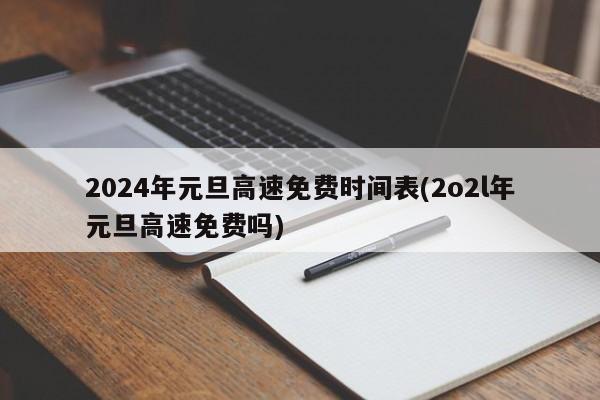 2024年元旦高速免费时间表(2o2l年元旦高速免费吗)