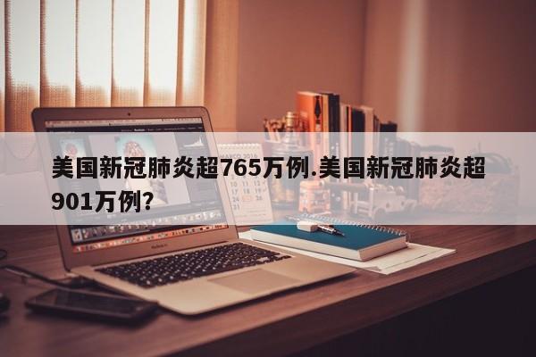 美国新冠肺炎超765万例.美国新冠肺炎超901万例?