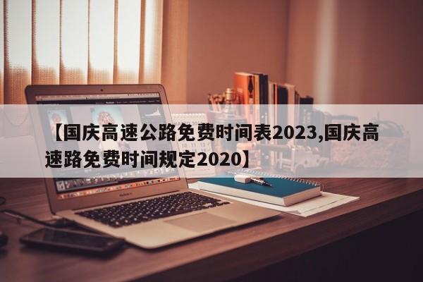 【国庆高速公路免费时间表2023,国庆高速路免费时间规定2020】