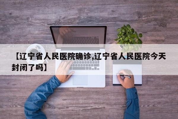【辽宁省人民医院确诊,辽宁省人民医院今天封闭了吗】