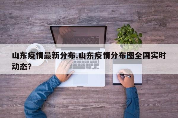 山东疫情最新分布.山东疫情分布图全国实时动态?
