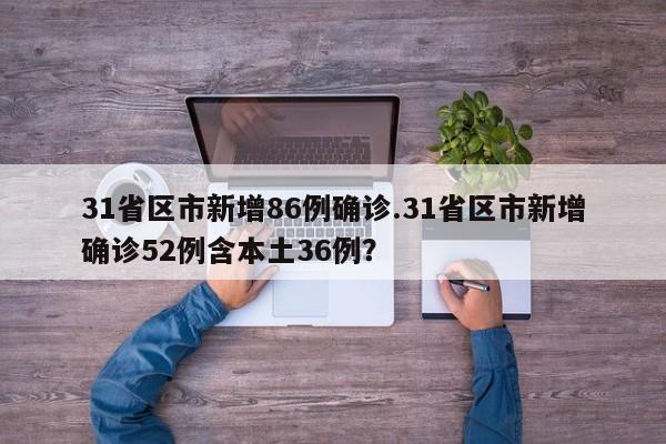 31省区市新增86例确诊.31省区市新增确诊52例含本土36例?