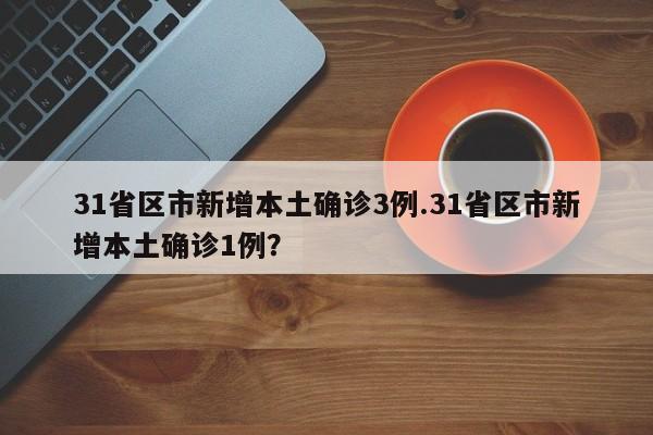 31省区市新增本土确诊3例.31省区市新增本土确诊1例?
