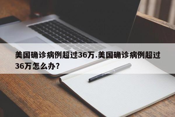 美国确诊病例超过36万.美国确诊病例超过36万怎么办?
