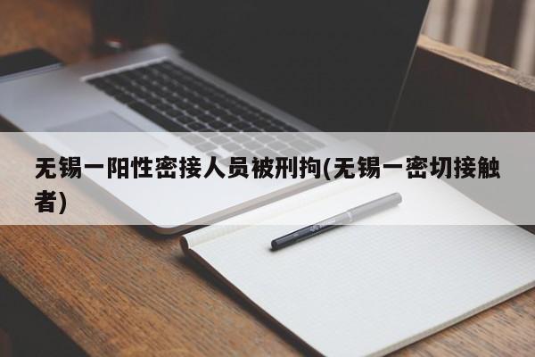 无锡一阳性密接人员被刑拘(无锡一密切接触者)