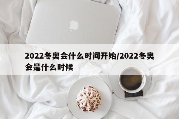 2022冬奥会什么时间开始/2022冬奥会是什么时候
