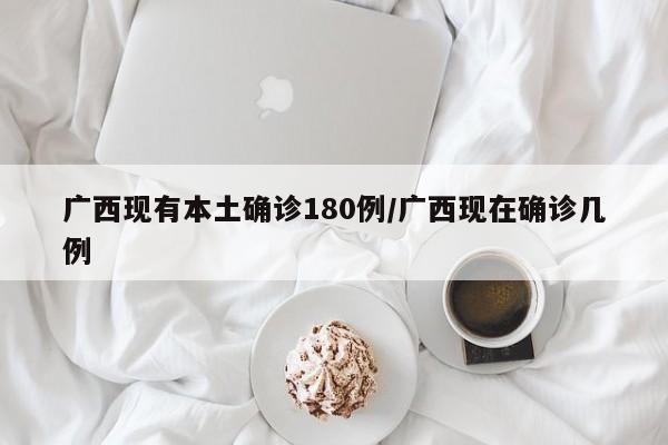 广西现有本土确诊180例/广西现在确诊几例