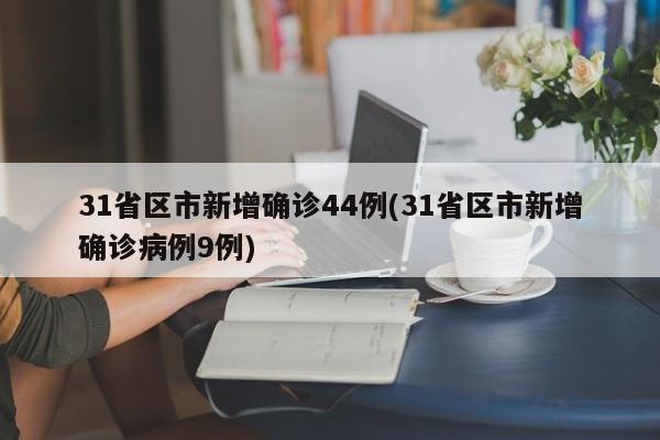 31省区市新增确诊44例(31省区市新增确诊病例9例)
