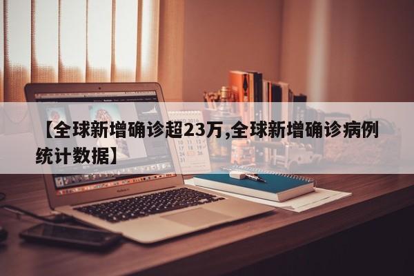 【全球新增确诊超23万,全球新增确诊病例统计数据】
