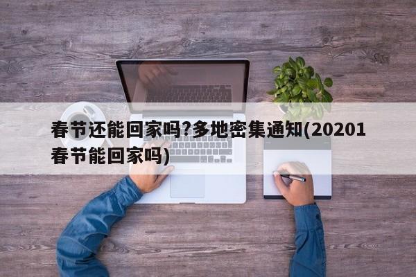 春节还能回家吗?多地密集通知(20201春节能回家吗)