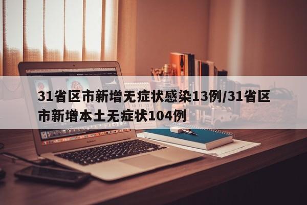 31省区市新增无症状感染13例/31省区市新增本土无症状104例