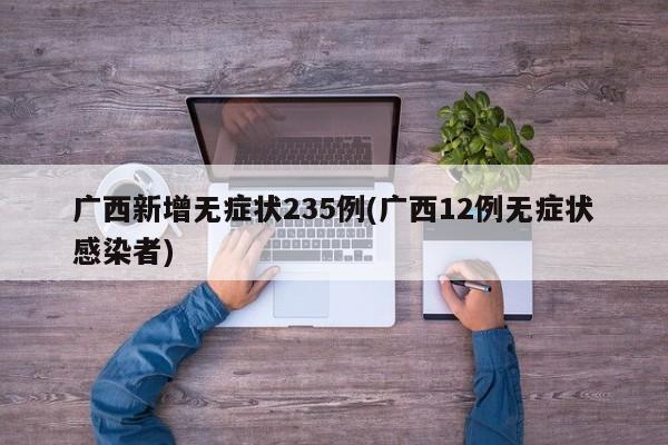 广西新增无症状235例(广西12例无症状感染者)