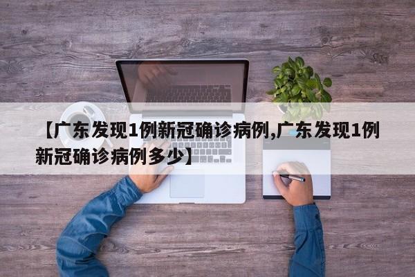 【广东发现1例新冠确诊病例,广东发现1例新冠确诊病例多少】