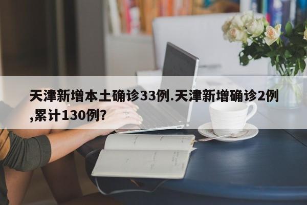 天津新增本土确诊33例.天津新增确诊2例,累计130例?