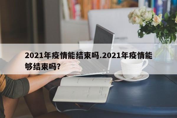 2021年疫情能结束吗.2021年疫情能够结束吗?