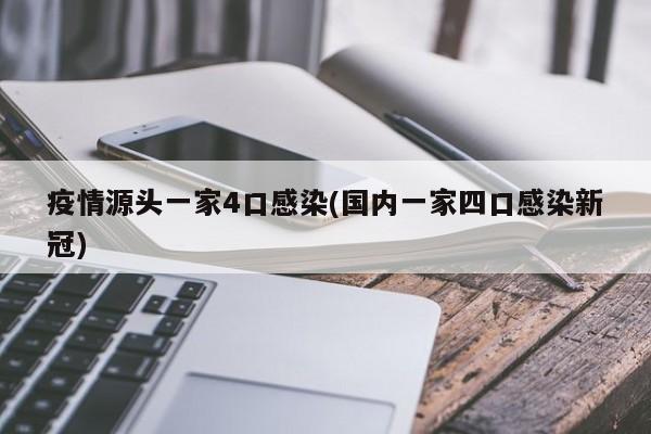 疫情源头一家4口感染(国内一家四口感染新冠)