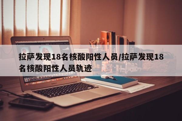 拉萨发现18名核酸阳性人员/拉萨发现18名核酸阳性人员轨迹