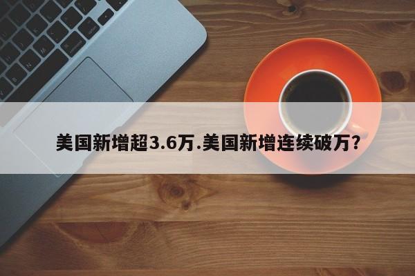 美国新增超3.6万.美国新增连续破万?