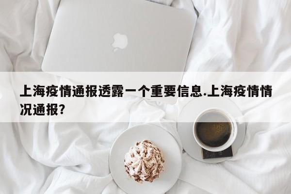 上海疫情通报透露一个重要信息.上海疫情情况通报?